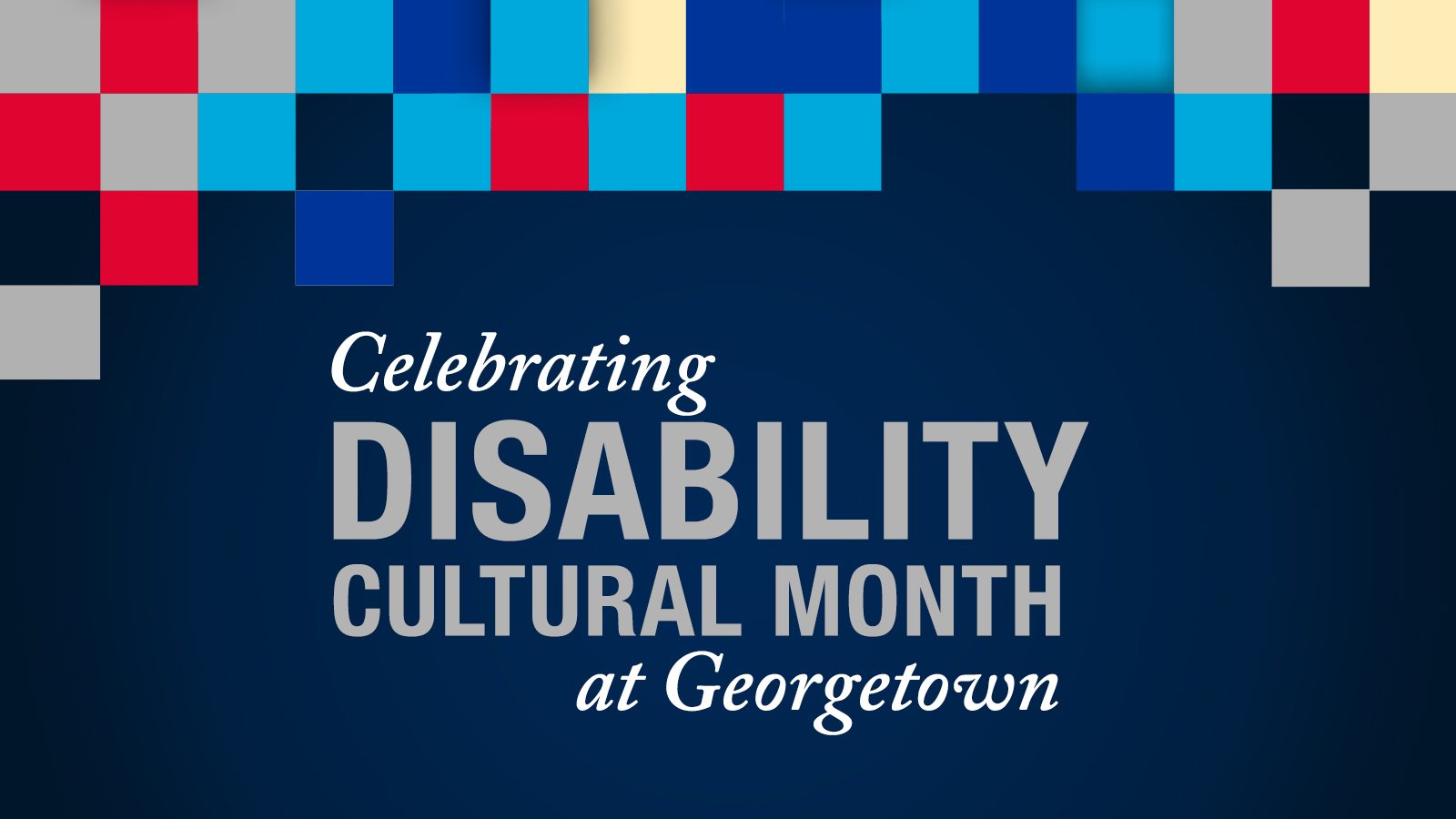 Graphic with gray, red, light blue, dark blue and yellow boxes with the text &quot;Celebrating Disability Cultural Month at Georgetown&quot;