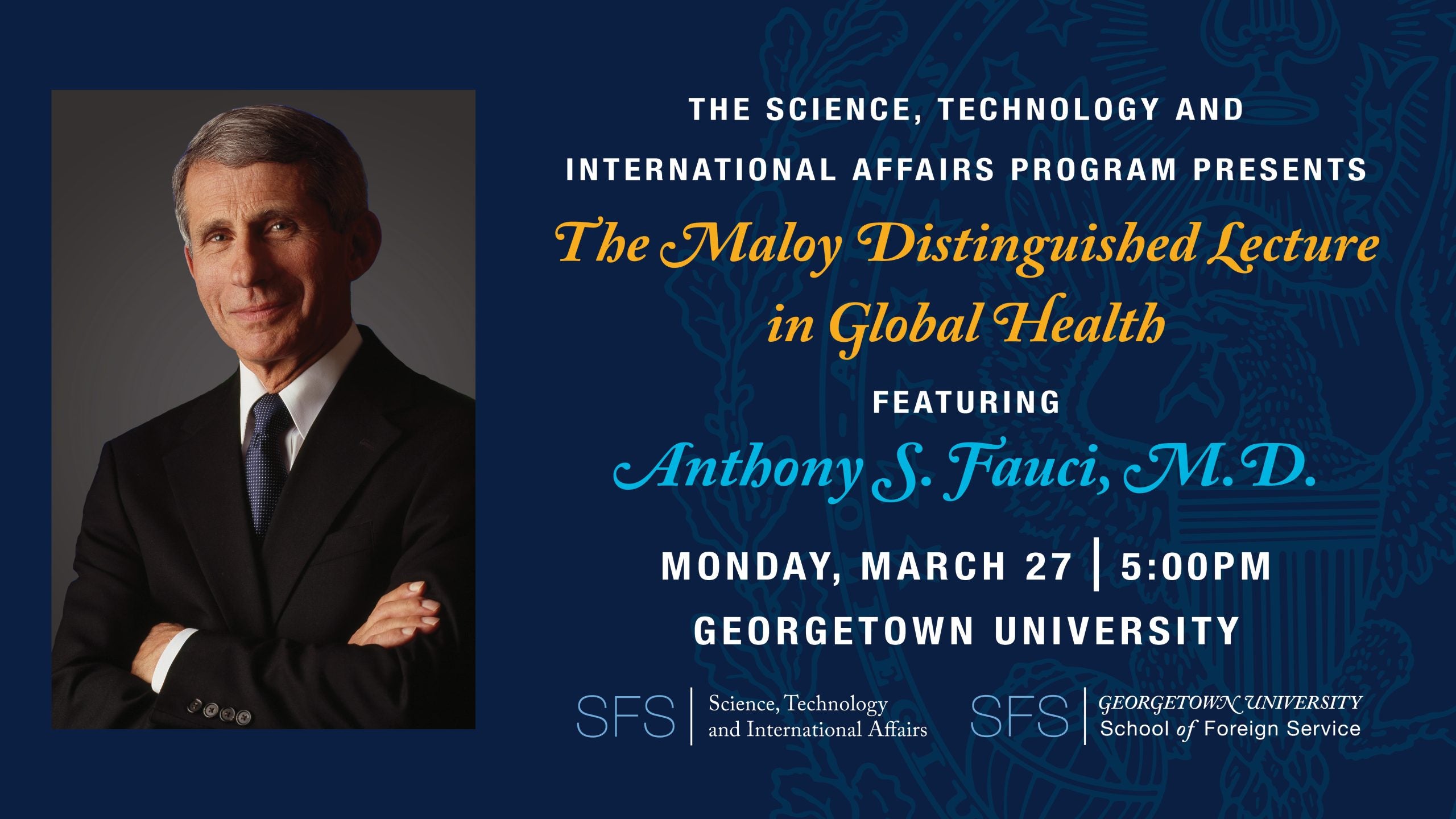 The Science, Technology and International Affairs Program presents The Maloy Distinguished Lecture in Global Health featuring Anthony S. Fauci, M.D. Monday, March 27, 5:00PM, Georgetown University. 