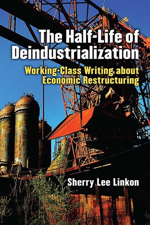 cover of book with words The Half-Life of Deindustrialization Working-Class Wiring about Economic Restructuring Sherry Lee Linkon with photo of construction 